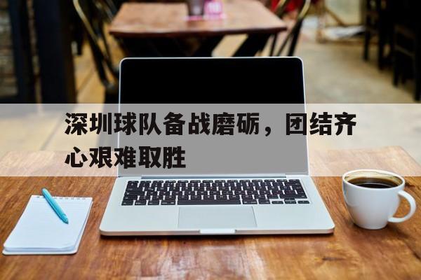 开云体育app在线-深圳球队备战磨砺，团结齐心艰难取胜的简单介绍