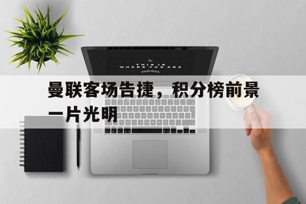 开云体育app入口-包含曼联客场告捷，积分榜前景一片光明的词条