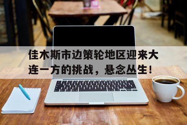 开云体育官网登入-佳木斯市边策轮地区迎来大连一方的挑战，悬念丛生！